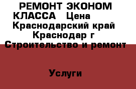 РЕМОНТ ЭКОНОМ КЛАССА › Цена ­ 100 - Краснодарский край, Краснодар г. Строительство и ремонт » Услуги   . Краснодарский край,Краснодар г.